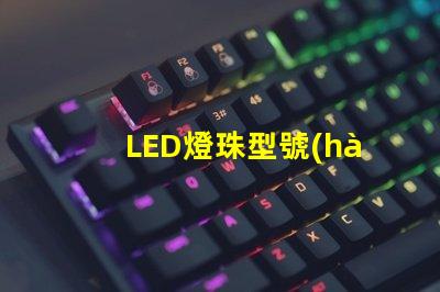 LED燈珠型號(hào)對(duì)照表 led燈珠電壓電流對(duì)照表
